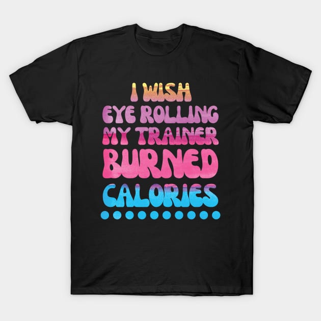 I wish eye rolling my trainer burned calories quote T-Shirt by Nice Surprise